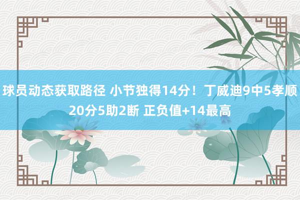 球员动态获取路径 小节独得14分！丁威迪9中5孝顺20分5助2断 正负值+14最高