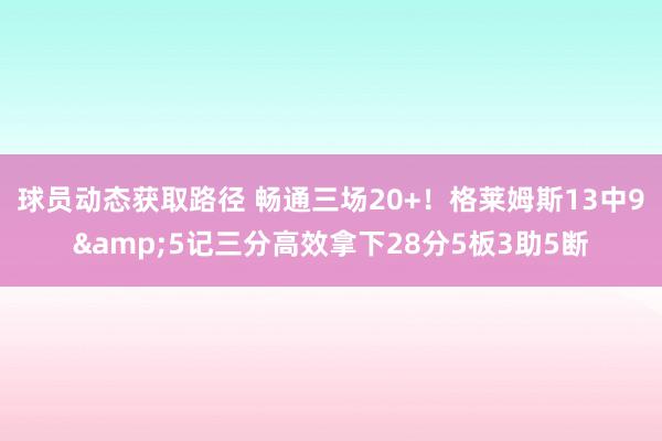 球员动态获取路径 畅通三场20+！格莱姆斯13中9&5记三分高效拿下28分5板3助5断