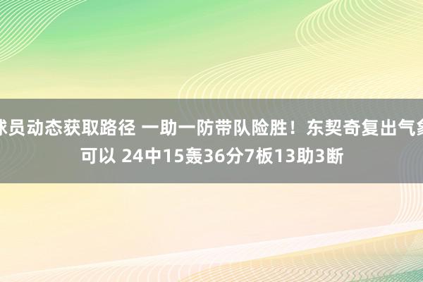 球员动态获取路径 一助一防带队险胜！东契奇复出气象可以 24中15轰36分7板13助3断