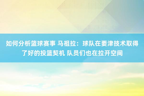 如何分析篮球赛事 马祖拉：球队在要津技术取得了好的投篮契机 队员们也在拉开空间