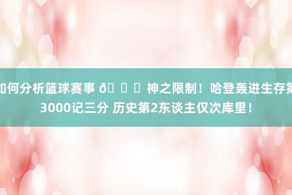 如何分析篮球赛事 😀神之限制！哈登轰进生存第3000记三分 历史第2东谈主仅次库里！