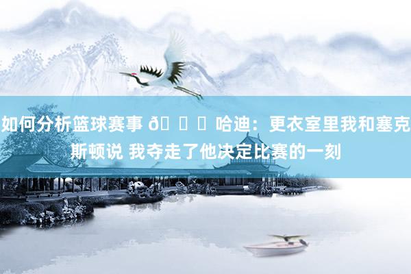 如何分析篮球赛事 😓哈迪：更衣室里我和塞克斯顿说 我夺走了他决定比赛的一刻