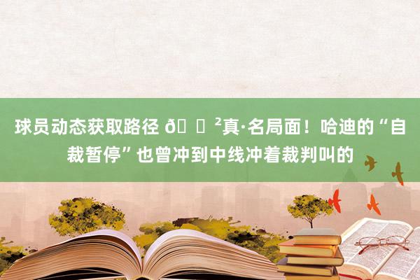 球员动态获取路径 😲真·名局面！哈迪的“自裁暂停”也曾冲到中线冲着裁判叫的