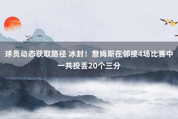 球员动态获取路径 冰封！詹姆斯在邻接4场比赛中一共投丢20个三分