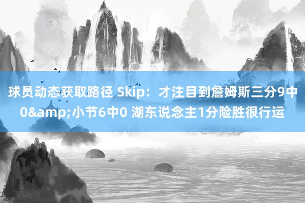 球员动态获取路径 Skip：才注目到詹姆斯三分9中0&小节6中0 湖东说念主1分险胜很行运