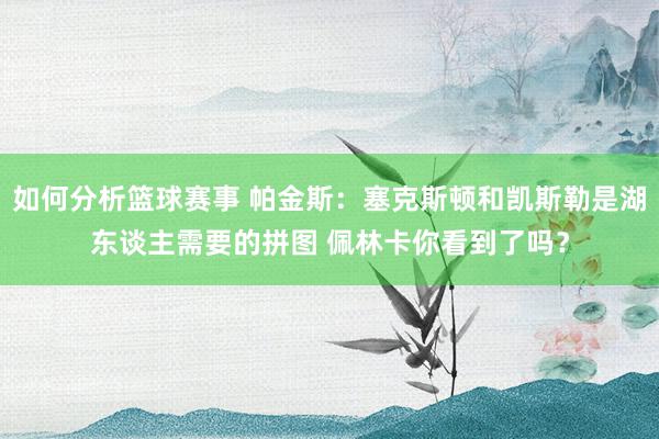 如何分析篮球赛事 帕金斯：塞克斯顿和凯斯勒是湖东谈主需要的拼图 佩林卡你看到了吗？