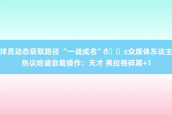 球员动态获取路径 “一战成名”😱众媒体东谈主热议哈迪自裁操作：天才 弗拉格碎屑+1