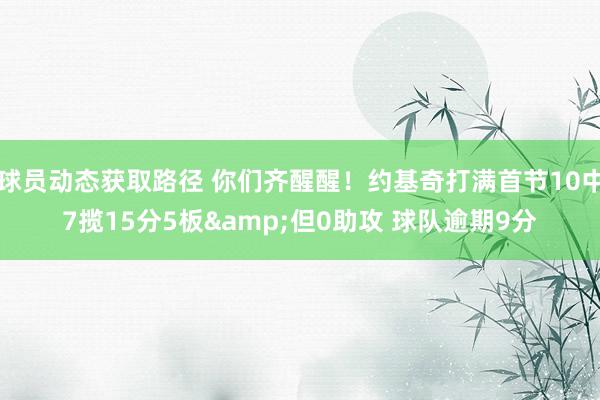 球员动态获取路径 你们齐醒醒！约基奇打满首节10中7揽15分5板&但0助攻 球队逾期9分