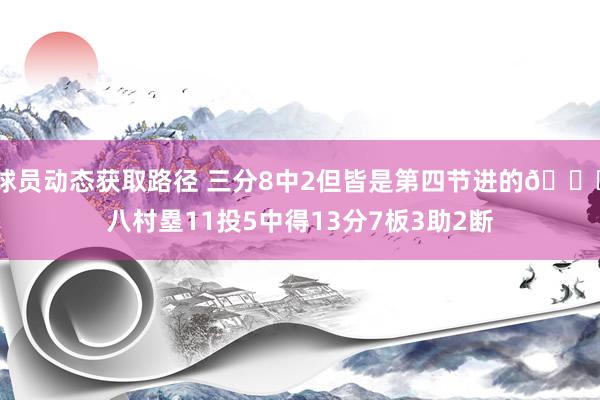 球员动态获取路径 三分8中2但皆是第四节进的😈八村塁11投5中得13分7板3助2断