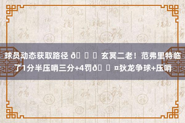 球员动态获取路径 🚀玄冥二老！范弗里特临了1分半压哨三分+4罚😤狄龙争球+压哨