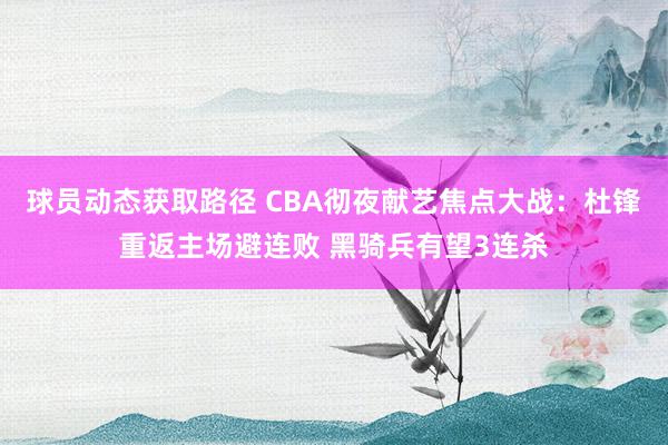 球员动态获取路径 CBA彻夜献艺焦点大战：杜锋重返主场避连败 黑骑兵有望3连杀