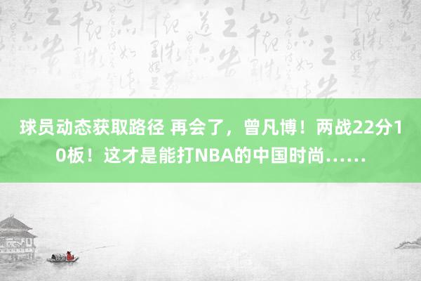 球员动态获取路径 再会了，曾凡博！两战22分10板！这才是能打NBA的中国时尚……