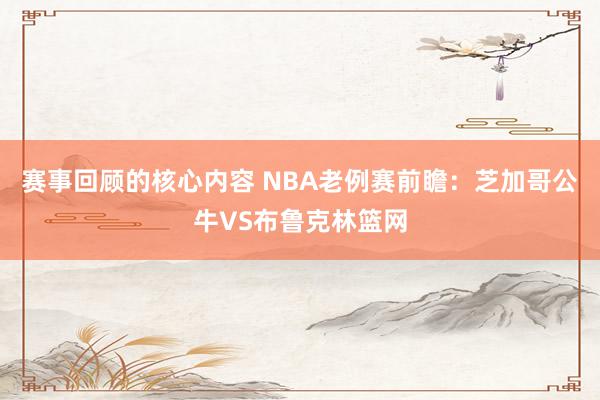 赛事回顾的核心内容 NBA老例赛前瞻：芝加哥公牛VS布鲁克林篮网