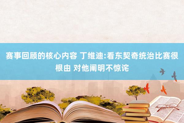 赛事回顾的核心内容 丁维迪:看东契奇统治比赛很根由 对他阐明不惊诧