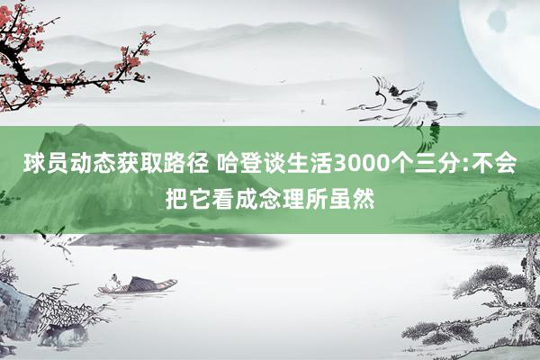 球员动态获取路径 哈登谈生活3000个三分:不会把它看成念理所虽然