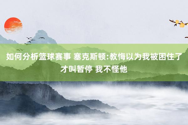 如何分析篮球赛事 塞克斯顿:教悔以为我被困住了才叫暂停 我不怪他