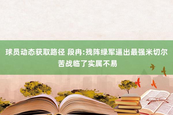 球员动态获取路径 段冉:残阵绿军逼出最强米切尔 苦战临了实属不易