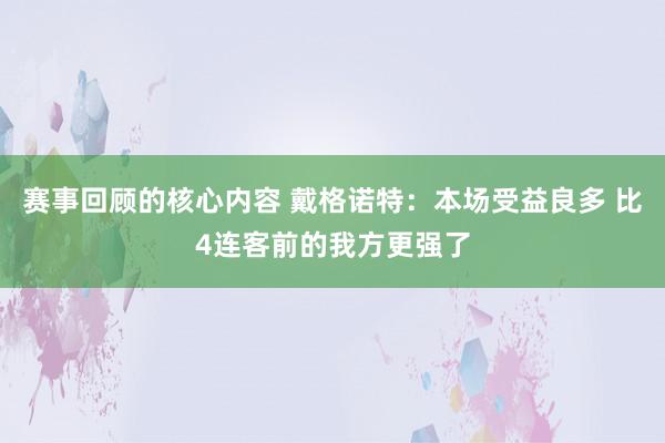 赛事回顾的核心内容 戴格诺特：本场受益良多 比4连客前的我方更强了