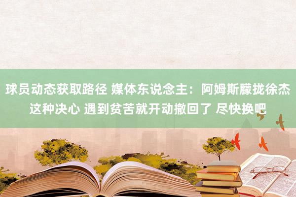 球员动态获取路径 媒体东说念主：阿姆斯朦拢徐杰这种决心 遇到贫苦就开动撤回了 尽快换吧