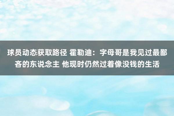 球员动态获取路径 霍勒迪：字母哥是我见过最鄙吝的东说念主 他现时仍然过着像没钱的生活