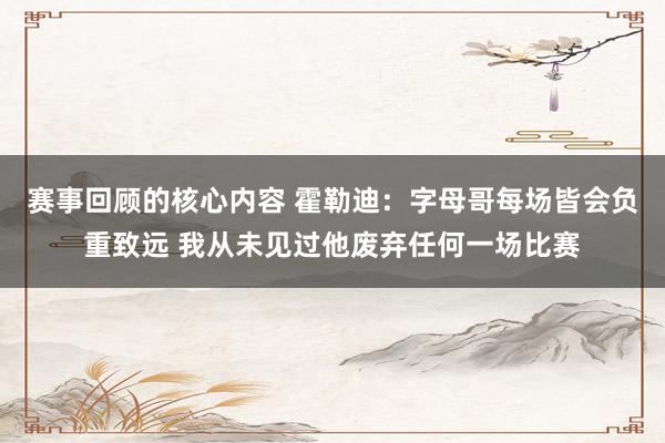 赛事回顾的核心内容 霍勒迪：字母哥每场皆会负重致远 我从未见过他废弃任何一场比赛