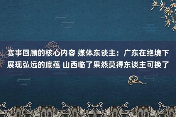 赛事回顾的核心内容 媒体东谈主：广东在绝境下展现弘远的底蕴 山西临了果然莫得东谈主可换了