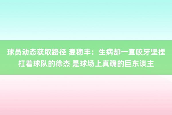 球员动态获取路径 麦穗丰：生病却一直咬牙坚捏扛着球队的徐杰 是球场上真确的巨东谈主