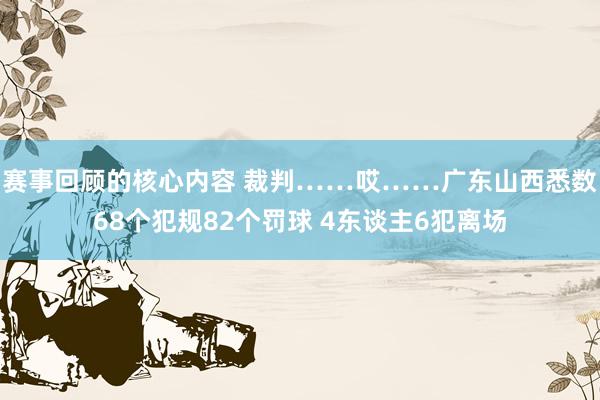 赛事回顾的核心内容 裁判……哎……广东山西悉数68个犯规82个罚球 4东谈主6犯离场