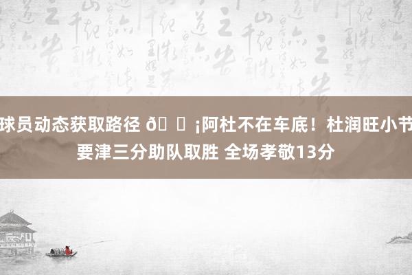 球员动态获取路径 🗡阿杜不在车底！杜润旺小节要津三分助队取胜 全场孝敬13分