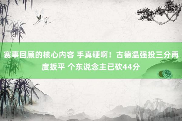 赛事回顾的核心内容 手真硬啊！古德温强投三分再度扳平 个东说念主已砍44分