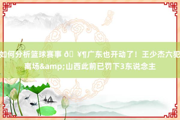 如何分析篮球赛事 🥶广东也开动了！王少杰六犯离场&山西此前已罚下3东说念主