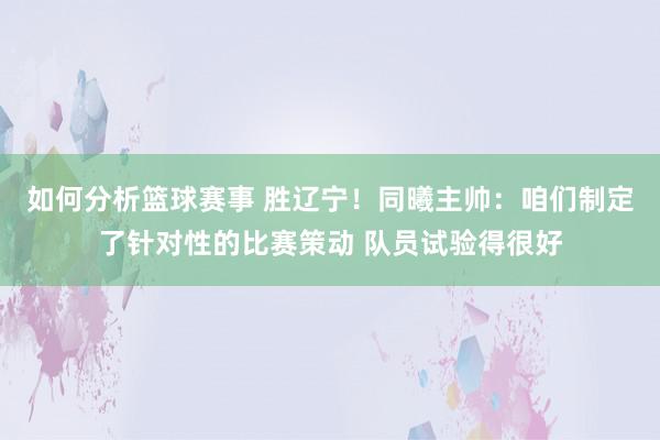 如何分析篮球赛事 胜辽宁！同曦主帅：咱们制定了针对性的比赛策动 队员试验得很好