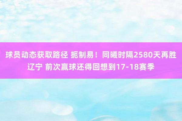 球员动态获取路径 扼制易！同曦时隔2580天再胜辽宁 前次赢球还得回想到17-18赛季