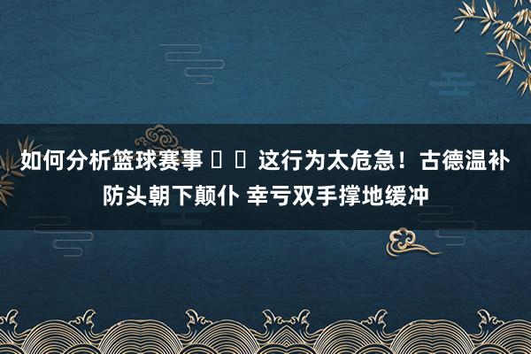 如何分析篮球赛事 ⚠️这行为太危急！古德温补防头朝下颠仆 幸亏双手撑地缓冲