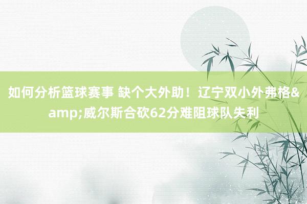 如何分析篮球赛事 缺个大外助！辽宁双小外弗格&威尔斯合砍62分难阻球队失利