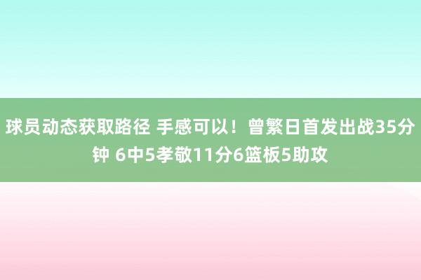 球员动态获取路径 手感可以！曾繁日首发出战35分钟 6中5孝敬11分6篮板5助攻