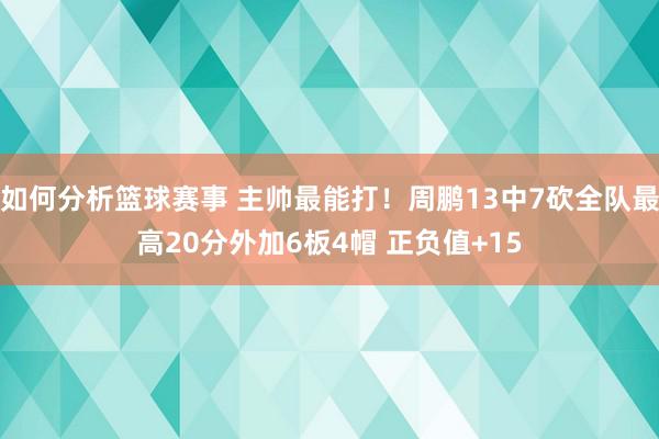 如何分析篮球赛事 主帅最能打！周鹏13中7砍全队最高20分外加6板4帽 正负值+15