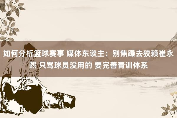 如何分析篮球赛事 媒体东谈主：别焦躁去狡赖崔永熙 只骂球员没用的 要完善青训体系