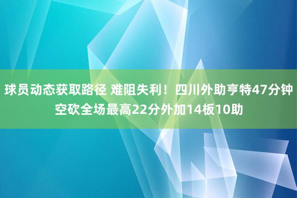 球员动态获取路径 难阻失利！四川外助亨特47分钟空砍全场最高22分外加14板10助