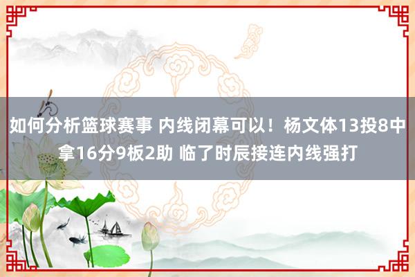 如何分析篮球赛事 内线闭幕可以！杨文体13投8中拿16分9板2助 临了时辰接连内线强打