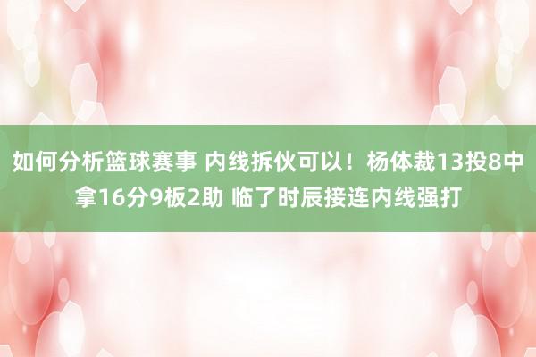 如何分析篮球赛事 内线拆伙可以！杨体裁13投8中拿16分9板2助 临了时辰接连内线强打