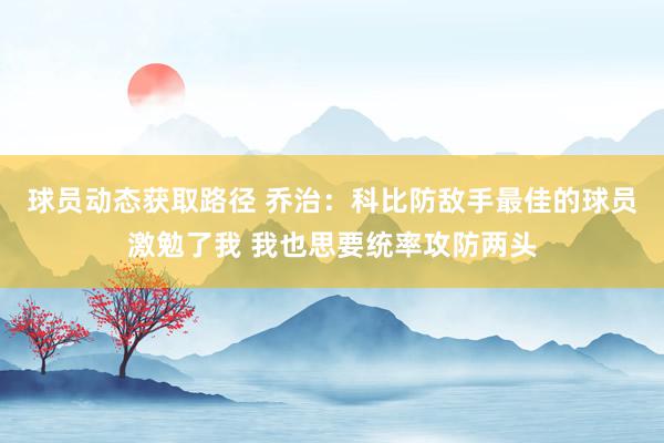 球员动态获取路径 乔治：科比防敌手最佳的球员激勉了我 我也思要统率攻防两头