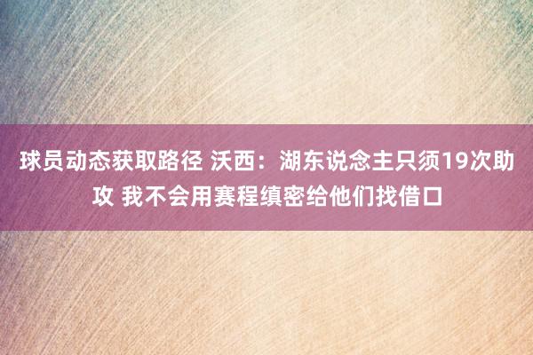 球员动态获取路径 沃西：湖东说念主只须19次助攻 我不会用赛程缜密给他们找借口