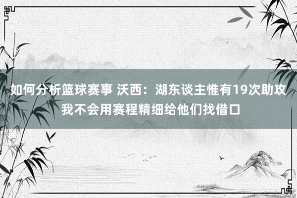 如何分析篮球赛事 沃西：湖东谈主惟有19次助攻 我不会用赛程精细给他们找借口