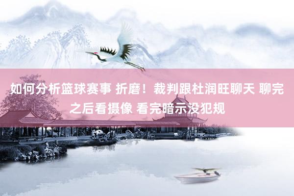 如何分析篮球赛事 折磨！裁判跟杜润旺聊天 聊完之后看摄像 看完暗示没犯规