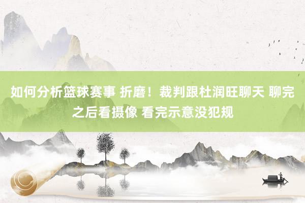 如何分析篮球赛事 折磨！裁判跟杜润旺聊天 聊完之后看摄像 看完示意没犯规