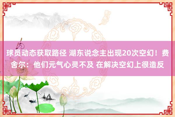 球员动态获取路径 湖东说念主出现20次空幻！费舍尔：他们元气心灵不及 在解决空幻上很造反