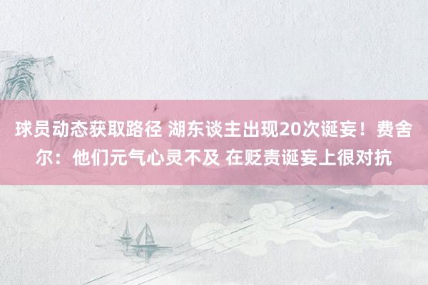 球员动态获取路径 湖东谈主出现20次诞妄！费舍尔：他们元气心灵不及 在贬责诞妄上很对抗