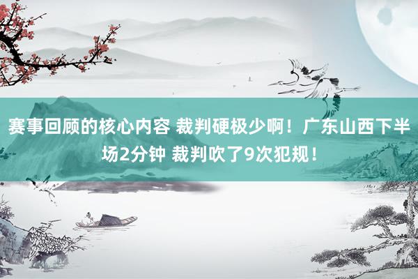 赛事回顾的核心内容 裁判硬极少啊！广东山西下半场2分钟 裁判吹了9次犯规！