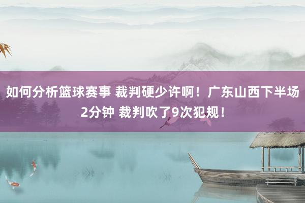 如何分析篮球赛事 裁判硬少许啊！广东山西下半场2分钟 裁判吹了9次犯规！